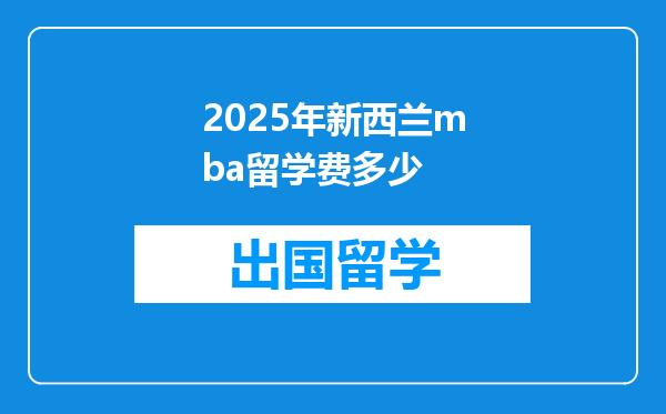 2025年新西兰mba留学费多少