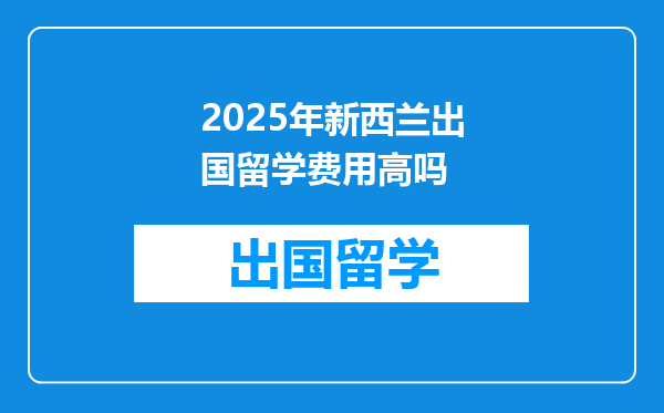 2025年新西兰出国留学费用高吗