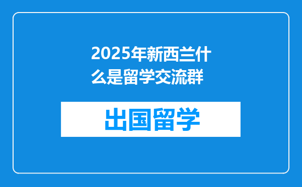 2025年新西兰什么是留学交流群