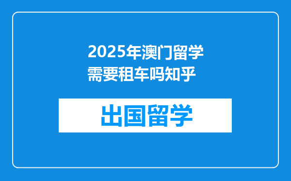 2025年澳门留学需要租车吗知乎