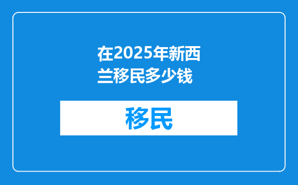 在2025年新西兰移民多少钱