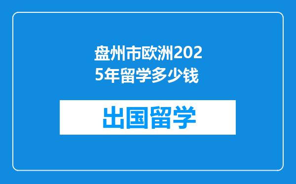 盘州市欧洲2025年留学多少钱