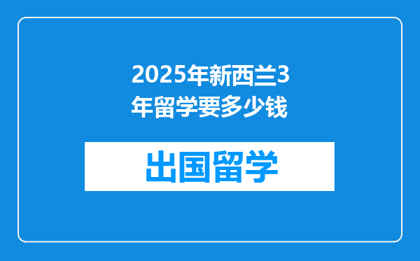 2025年新西兰3年留学要多少钱