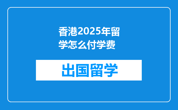 香港2025年留学怎么付学费