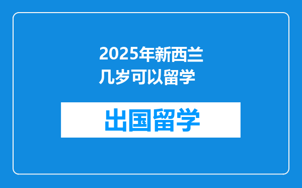 2025年新西兰几岁可以留学