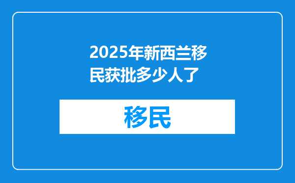 2025年新西兰移民获批多少人了