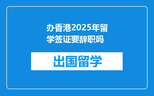 办香港2025年留学签证要辞职吗