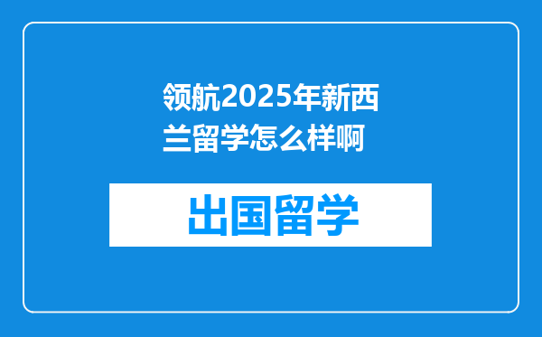 领航2025年新西兰留学怎么样啊