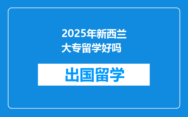 2025年新西兰大专留学好吗