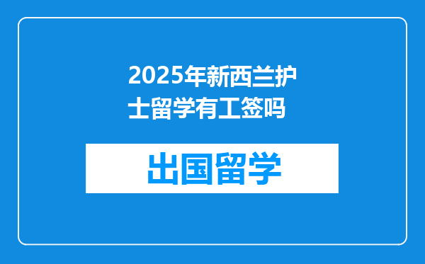 2025年新西兰护士留学有工签吗