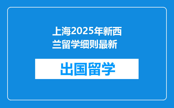 上海2025年新西兰留学细则最新