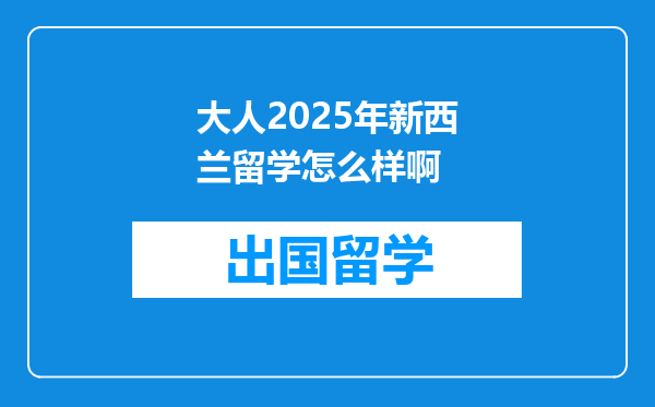 大人2025年新西兰留学怎么样啊