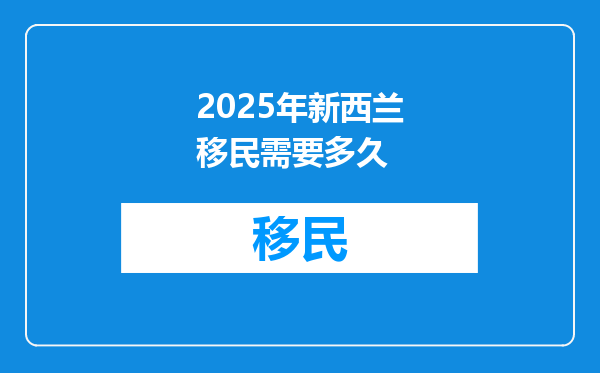 2025年新西兰移民需要多久