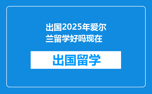 出国2025年爱尔兰留学好吗现在