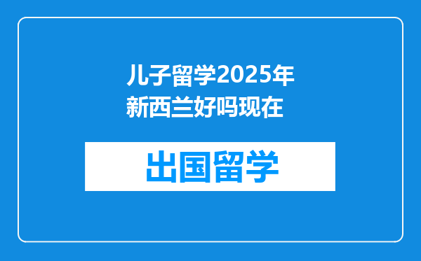 儿子留学2025年新西兰好吗现在