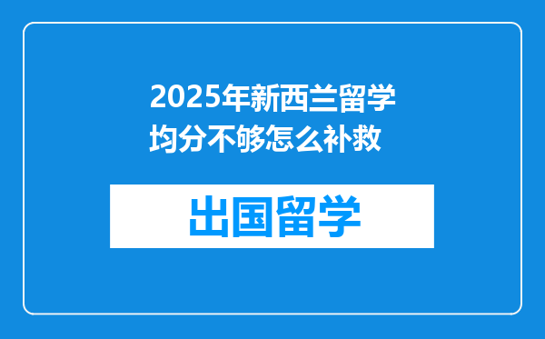 2025年新西兰留学均分不够怎么补救