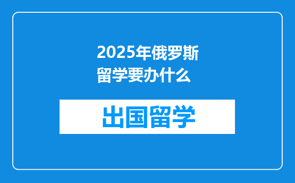 2025年俄罗斯留学要办什么