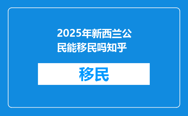 2025年新西兰公民能移民吗知乎