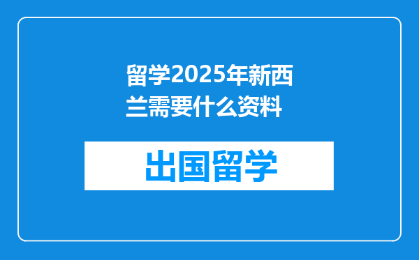留学2025年新西兰需要什么资料