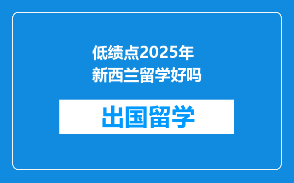低绩点2025年新西兰留学好吗