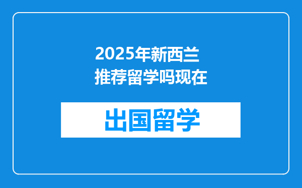 2025年新西兰推荐留学吗现在