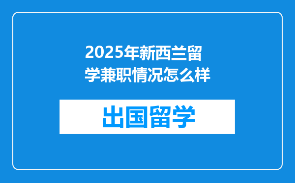 2025年新西兰留学兼职情况怎么样