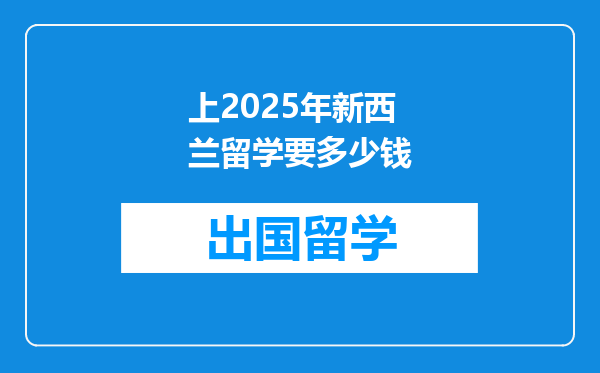 上2025年新西兰留学要多少钱
