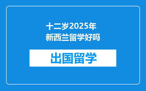 十二岁2025年新西兰留学好吗
