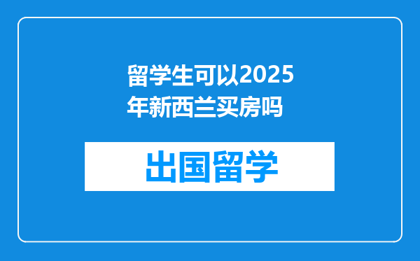 留学生可以2025年新西兰买房吗