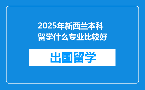 2025年新西兰本科留学什么专业比较好
