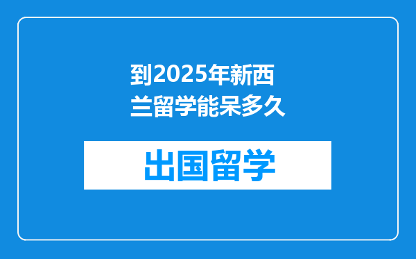 到2025年新西兰留学能呆多久