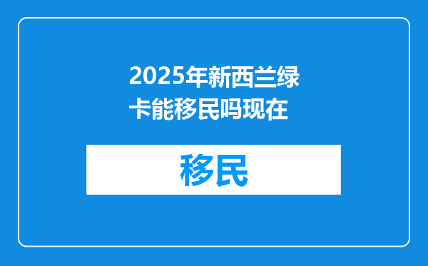2025年新西兰绿卡能移民吗现在