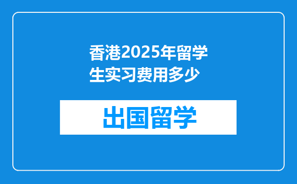 香港2025年留学生实习费用多少