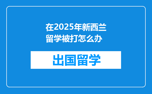 在2025年新西兰留学被打怎么办
