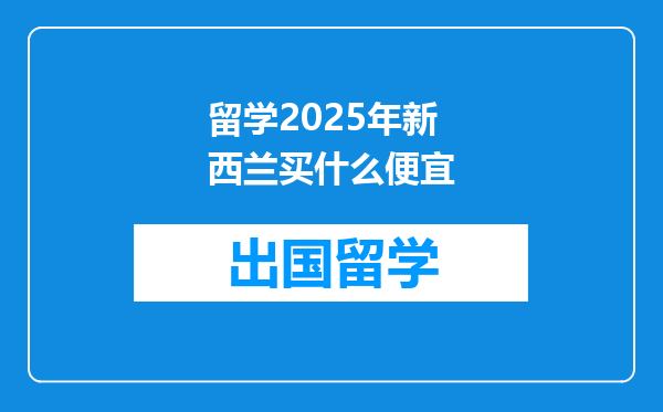 留学2025年新西兰买什么便宜