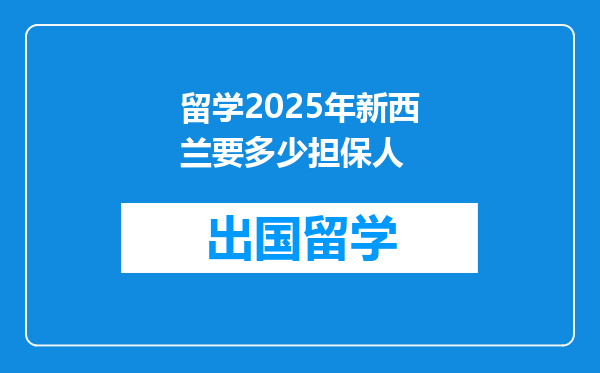 留学2025年新西兰要多少担保人