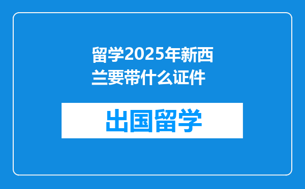 留学2025年新西兰要带什么证件