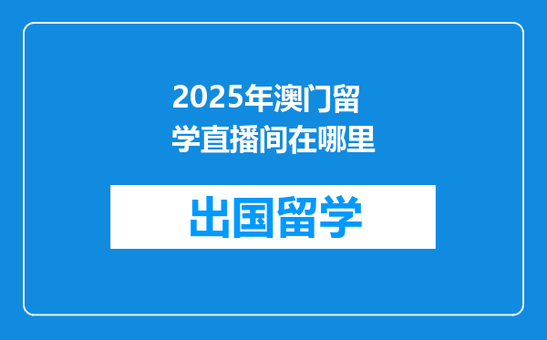 2025年澳门留学直播间在哪里