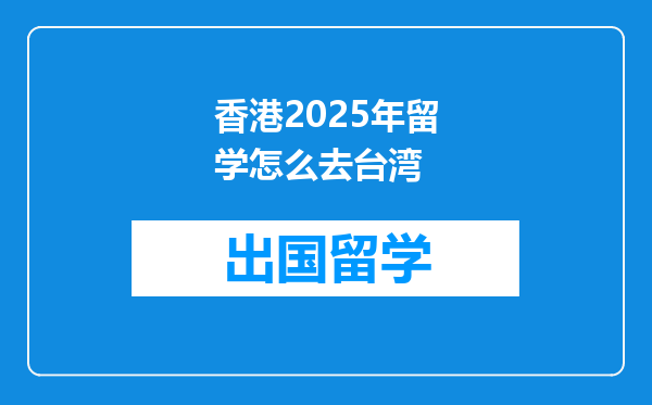 香港2025年留学怎么去台湾