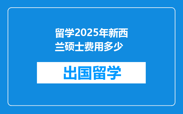 留学2025年新西兰硕士费用多少