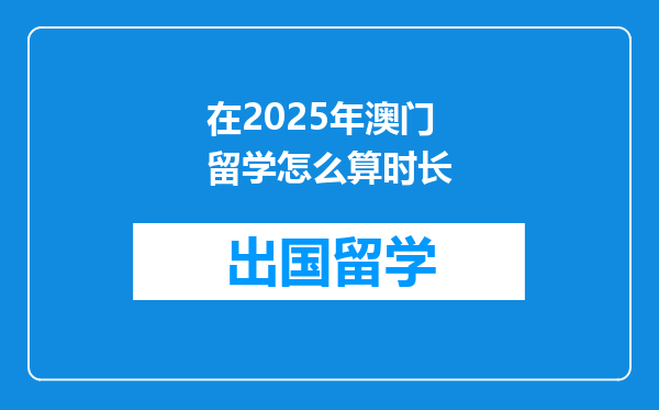 在2025年澳门留学怎么算时长