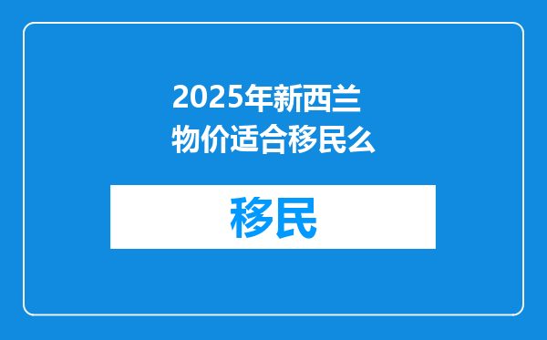 2025年新西兰物价适合移民么