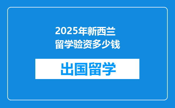 2025年新西兰留学验资多少钱