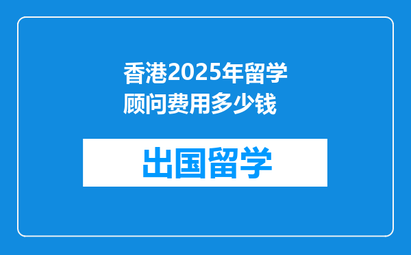 香港2025年留学顾问费用多少钱