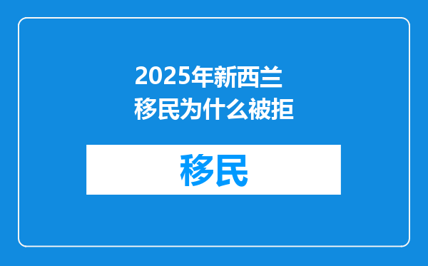2025年新西兰移民为什么被拒