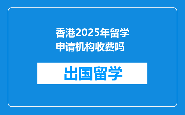 香港2025年留学申请机构收费吗