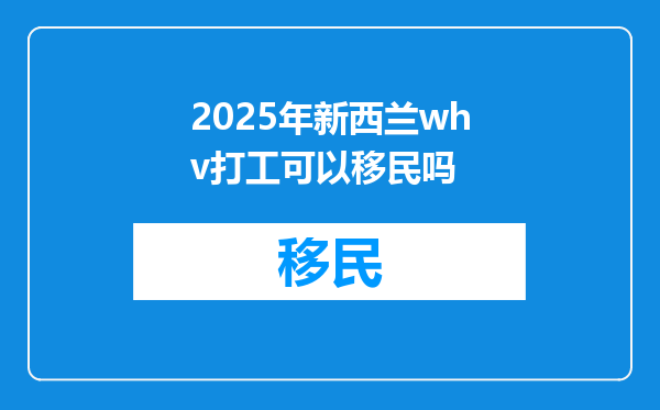 2025年新西兰whv打工可以移民吗