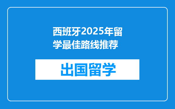 西班牙2025年留学最佳路线推荐