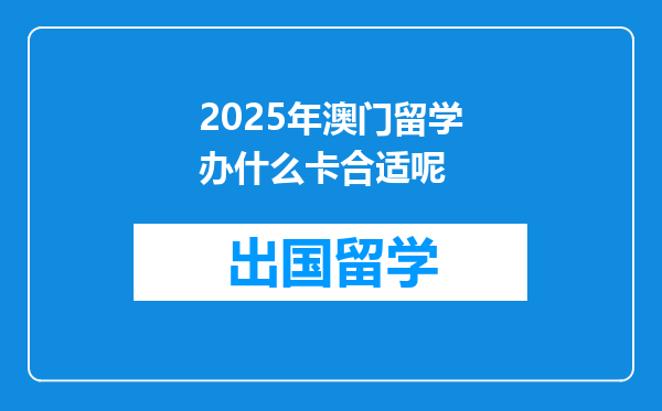 2025年澳门留学办什么卡合适呢