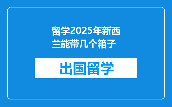 留学2025年新西兰能带几个箱子
